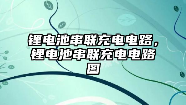 鋰電池串聯(lián)充電電路，鋰電池串聯(lián)充電電路圖