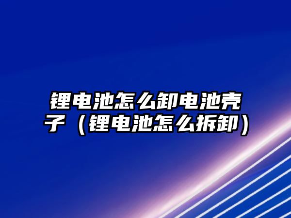 鋰電池怎么卸電池殼子（鋰電池怎么拆卸）