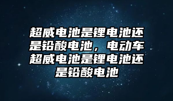 超威電池是鋰電池還是鉛酸電池，電動(dòng)車超威電池是鋰電池還是鉛酸電池