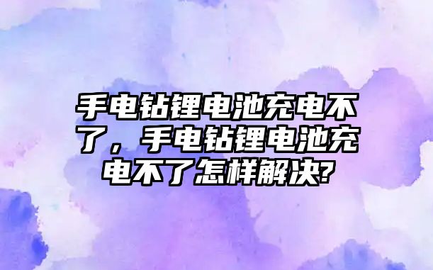 手電鉆鋰電池充電不了，手電鉆鋰電池充電不了怎樣解決?