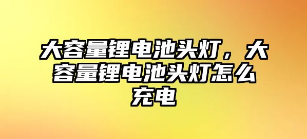 大容量鋰電池頭燈，大容量鋰電池頭燈怎么充電