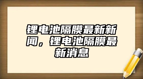 鋰電池隔膜最新新聞，鋰電池隔膜最新消息