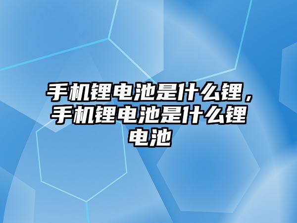 手機鋰電池是什么鋰，手機鋰電池是什么鋰電池