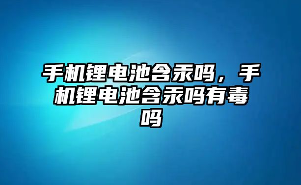 手機鋰電池含汞嗎，手機鋰電池含汞嗎有毒嗎