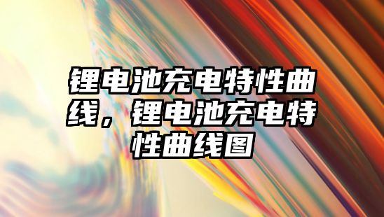 鋰電池充電特性曲線，鋰電池充電特性曲線圖