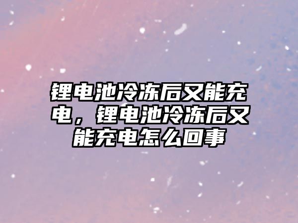 鋰電池冷凍后又能充電，鋰電池冷凍后又能充電怎么回事