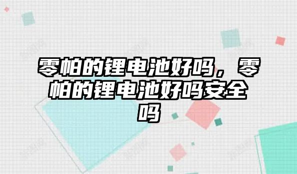 零帕的鋰電池好嗎，零帕的鋰電池好嗎安全嗎