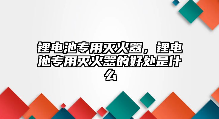 鋰電池專用滅火器，鋰電池專用滅火器的好處是什么