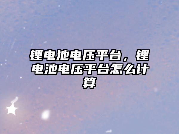 鋰電池電壓平臺，鋰電池電壓平臺怎么計算