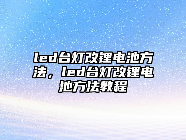 led臺(tái)燈改鋰電池方法，led臺(tái)燈改鋰電池方法教程