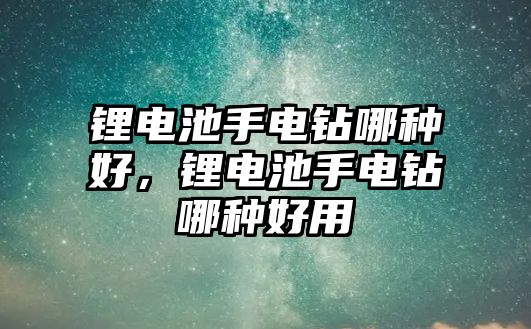 鋰電池手電鉆哪種好，鋰電池手電鉆哪種好用