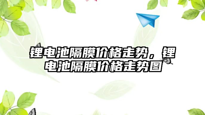 鋰電池隔膜價格走勢，鋰電池隔膜價格走勢圖