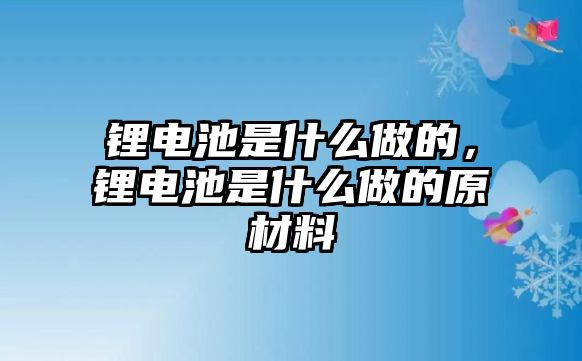 鋰電池是什么做的，鋰電池是什么做的原材料