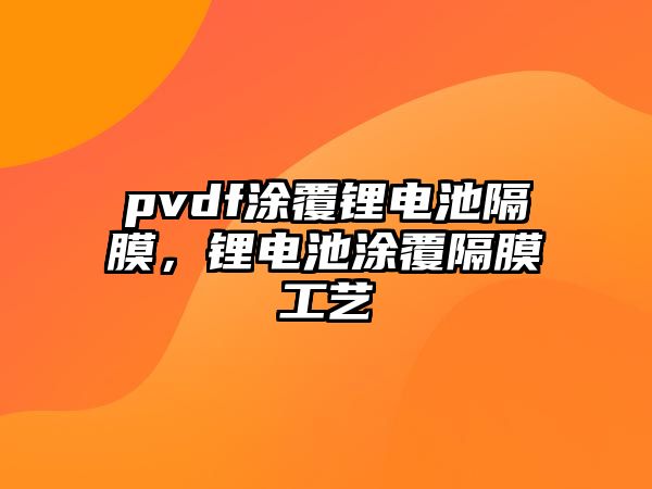 pvdf涂覆鋰電池隔膜，鋰電池涂覆隔膜工藝