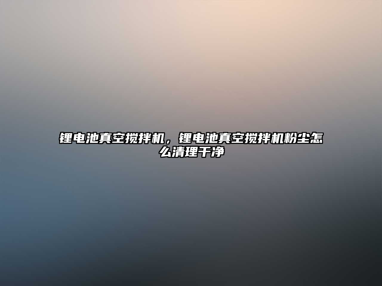 鋰電池真空攪拌機，鋰電池真空攪拌機粉塵怎么清理干凈