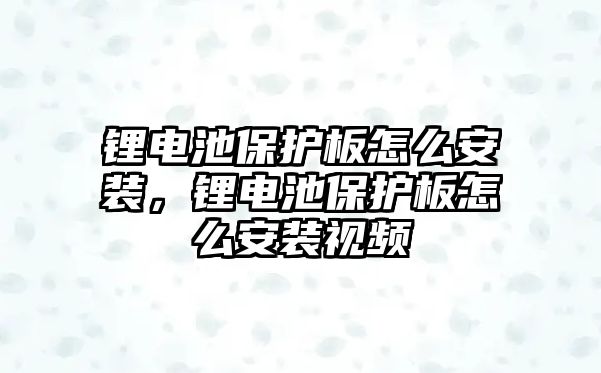 鋰電池保護板怎么安裝，鋰電池保護板怎么安裝視頻