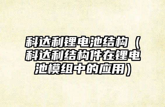 科達利鋰電池結構（科達利結構件在鋰電池模組中的應用）