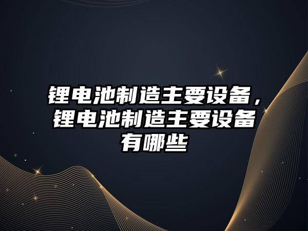 鋰電池制造主要設備，鋰電池制造主要設備有哪些