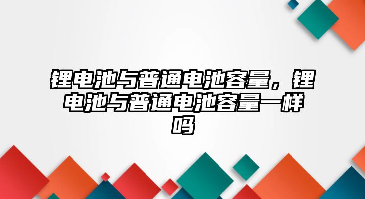 鋰電池與普通電池容量，鋰電池與普通電池容量一樣嗎