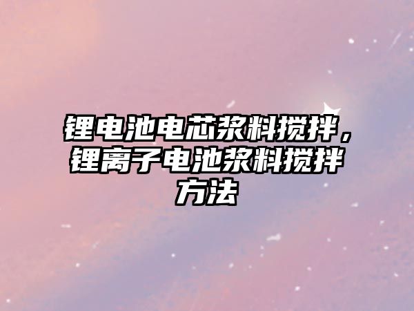 鋰電池電芯漿料攪拌，鋰離子電池漿料攪拌方法