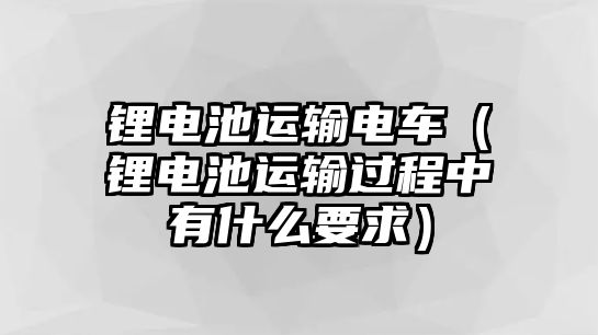 鋰電池運輸電車（鋰電池運輸過程中有什么要求）