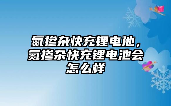 氮摻雜快充鋰電池，氮摻雜快充鋰電池會怎么樣