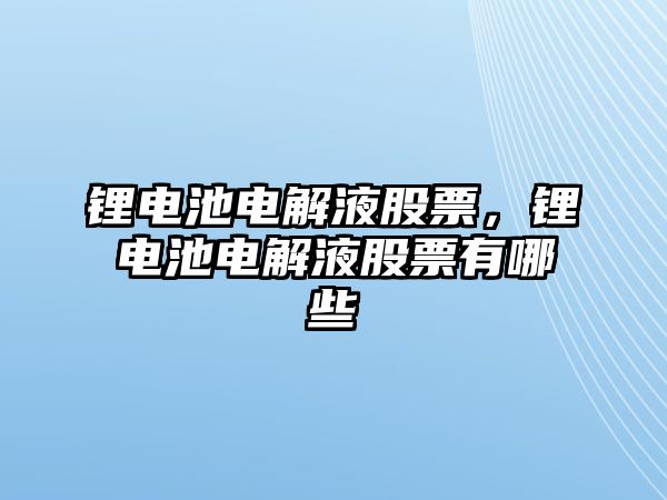 鋰電池電解液股票，鋰電池電解液股票有哪些