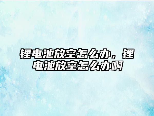 鋰電池放空怎么辦，鋰電池放空怎么辦啊