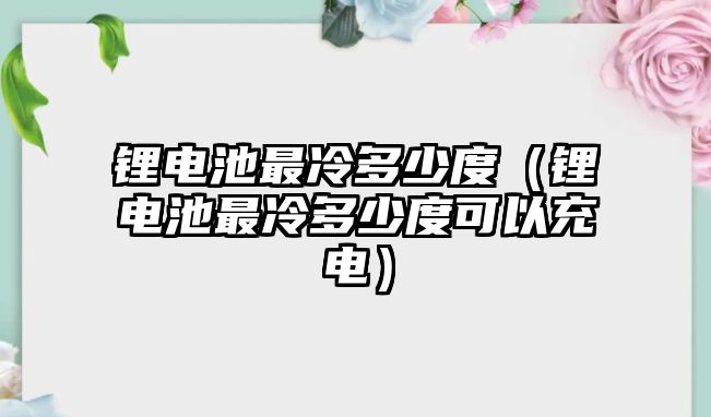 鋰電池最冷多少度（鋰電池最冷多少度可以充電）