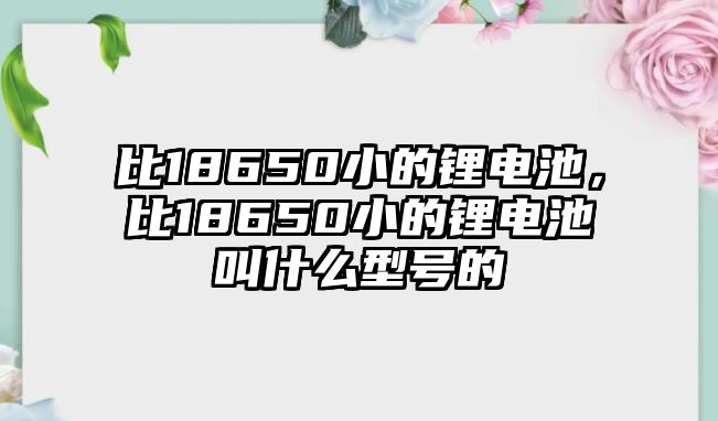 比18650小的鋰電池，比18650小的鋰電池叫什么型號(hào)的