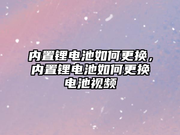 內置鋰電池如何更換，內置鋰電池如何更換電池視頻