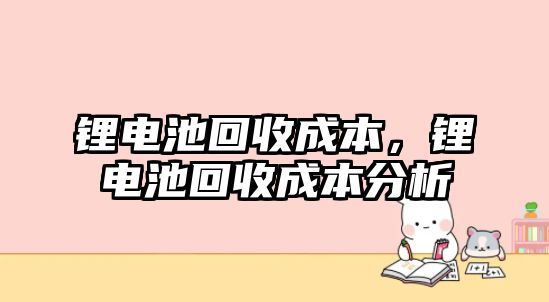 鋰電池回收成本，鋰電池回收成本分析