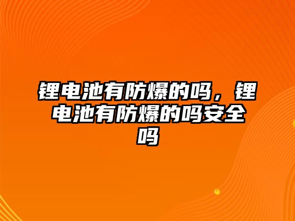 鋰電池有防爆的嗎，鋰電池有防爆的嗎安全嗎