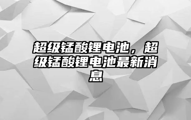 超級錳酸鋰電池，超級錳酸鋰電池最新消息