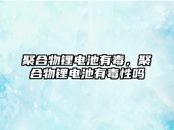 聚合物鋰電池有毒，聚合物鋰電池有毒性嗎