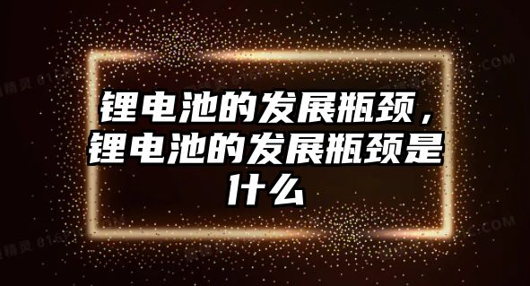 鋰電池的發(fā)展瓶頸，鋰電池的發(fā)展瓶頸是什么