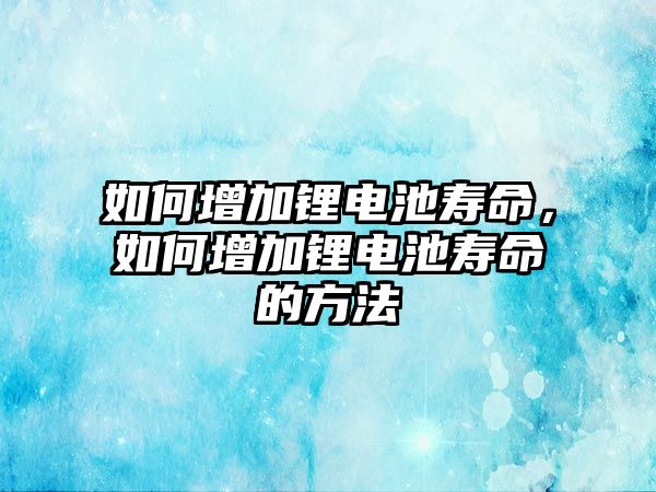 如何增加鋰電池壽命，如何增加鋰電池壽命的方法