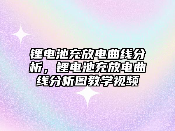 鋰電池充放電曲線分析，鋰電池充放電曲線分析圖教學(xué)視頻