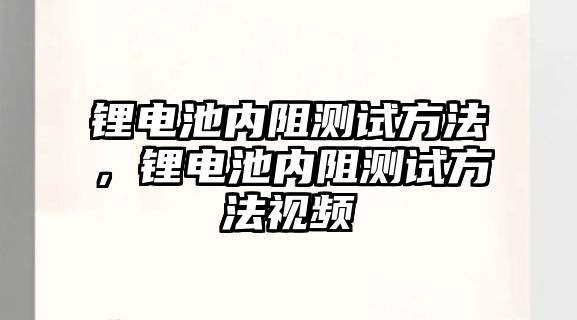 鋰電池內阻測試方法，鋰電池內阻測試方法視頻