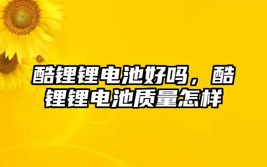 酷鋰鋰電池好嗎，酷鋰鋰電池質(zhì)量怎樣