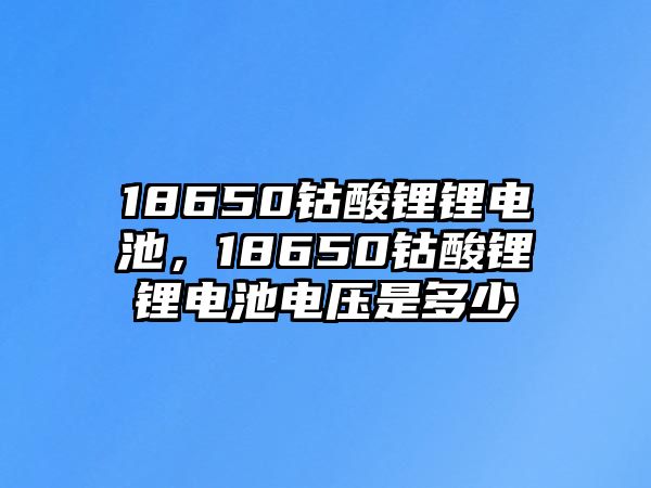 18650鈷酸鋰鋰電池，18650鈷酸鋰鋰電池電壓是多少