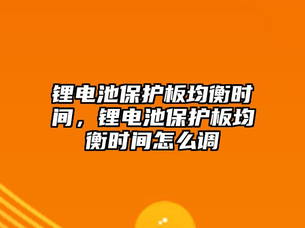 鋰電池保護板均衡時間，鋰電池保護板均衡時間怎么調