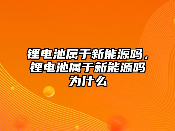 鋰電池屬于新能源嗎，鋰電池屬于新能源嗎為什么