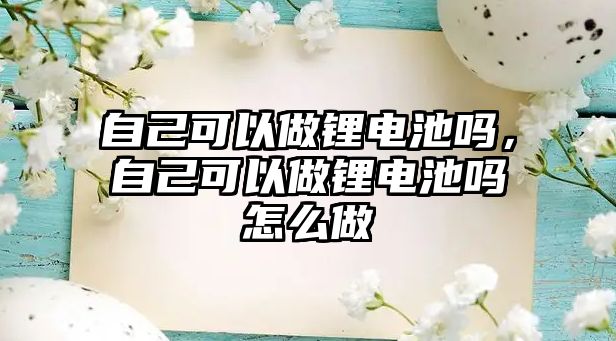 自己可以做鋰電池嗎，自己可以做鋰電池嗎怎么做