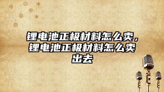 鋰電池正極材料怎么賣，鋰電池正極材料怎么賣出去