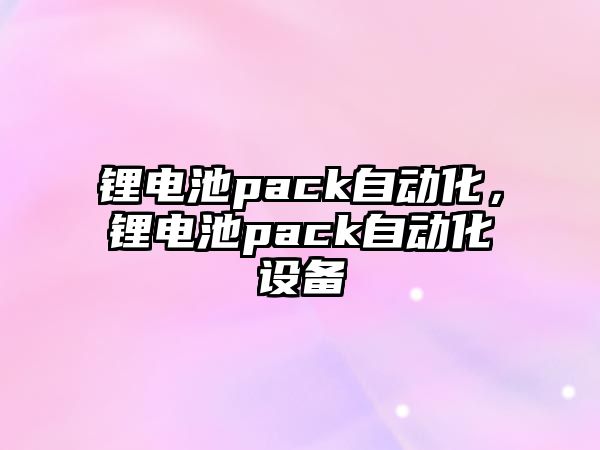 鋰電池pack自動化，鋰電池pack自動化設備