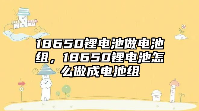 18650鋰電池做電池組，18650鋰電池怎么做成電池組