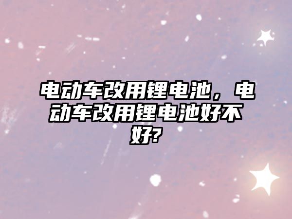 電動車改用鋰電池，電動車改用鋰電池好不好?