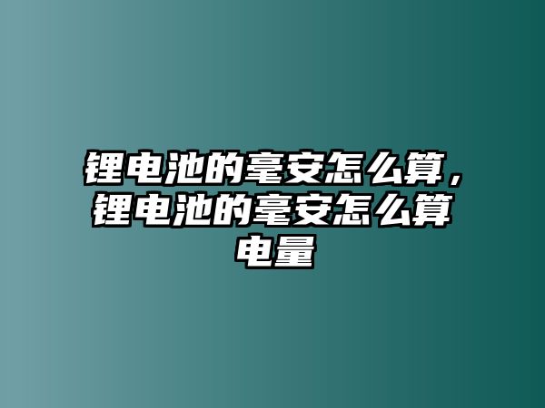 鋰電池的毫安怎么算，鋰電池的毫安怎么算電量