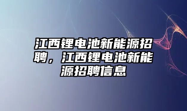 江西鋰電池新能源招聘，江西鋰電池新能源招聘信息